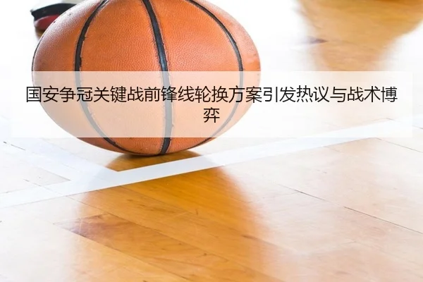 国安争冠关键战前锋线轮换方案引发热议与战术博弈